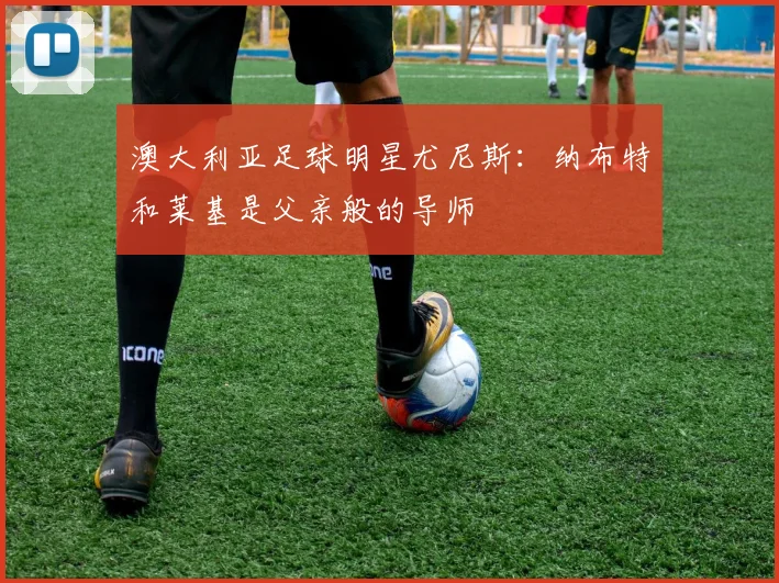 澳大利亚足球明星尤尼斯:纳布特和莱基是父亲般的导师