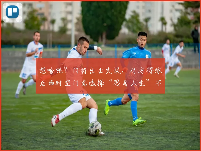 想啥呢？门将出击失误，对方得球后面对空门竟选择“思考人生”不射门？2026足球赛场奇观解析