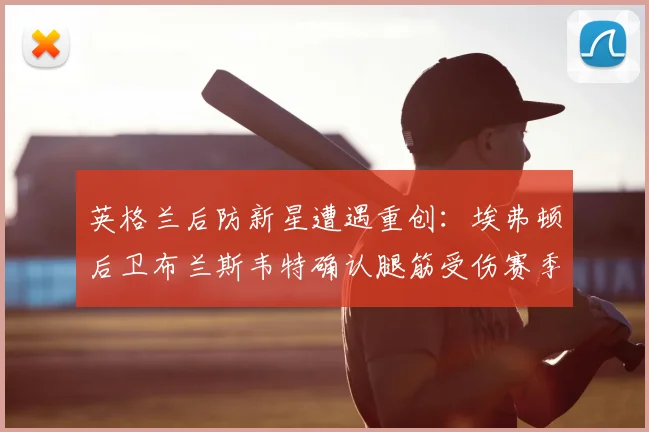 英格兰后防新星遭遇重创：埃弗顿后卫布兰斯韦特确认腿筋受伤赛季报销，2026世界杯前景蒙上阴影