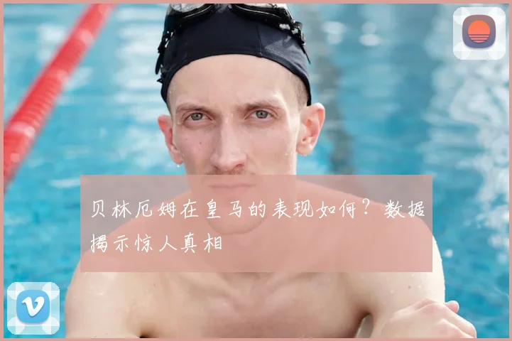 贝林厄姆在皇马的表现如何?数据揭示惊人真相