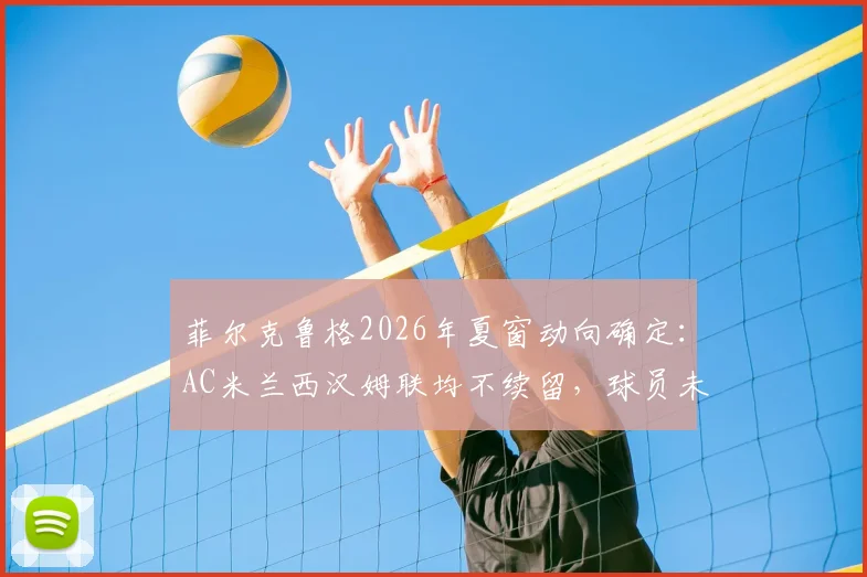 菲尔克鲁格2026年夏窗动向确定：AC米兰西汉姆联均不续留，球员未来下家分析预测