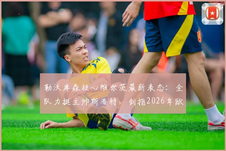 勒沃库森核心维尔茨最新表态：全队力挺主帅斯洛特，剑指2026年欧冠更高目标