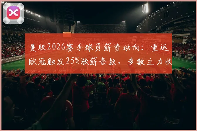 曼联2026赛季球员薪资动向：重返欧冠触发25%涨薪条款，多数主力收入将大幅提升