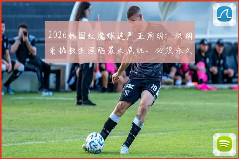 2026韩国红魔球迷严正声明：洪明甫执教生涯陷最大危机，必须永久离开足球界