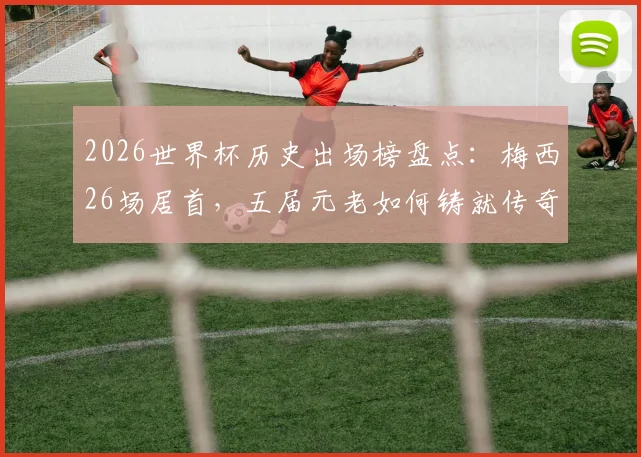 2026世界杯历史出场榜盘点：梅西26场居首，五届元老如何铸就传奇纪录？