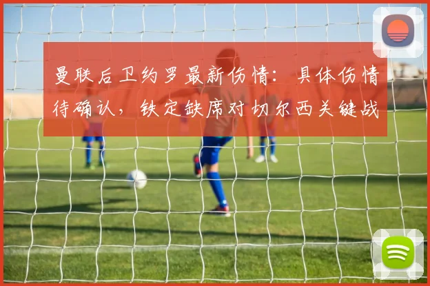 曼联后卫约罗最新伤情:具体伤情待确认,铁定缺席对切尔西关键战(2026赛季)