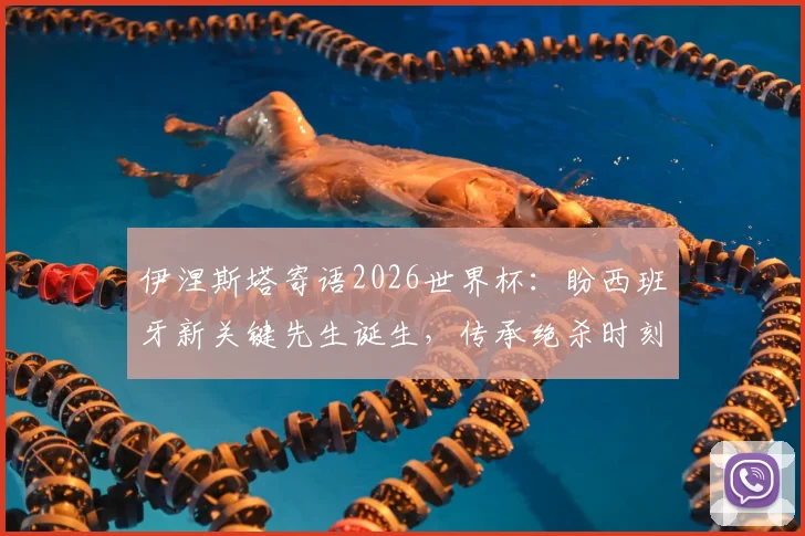 伊涅斯塔寄语2026世界杯：盼西班牙新关键先生诞生，传承绝杀时刻的荣耀与感受