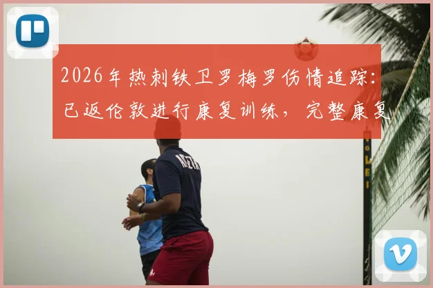 2026年热刺铁卫罗梅罗伤情追踪：已返伦敦进行康复训练，完整康复计划与归期预估分析