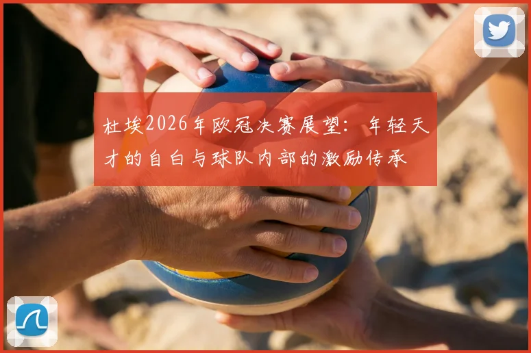 杜埃2026年欧冠决赛展望:年轻天才的自白与球队内部的激励传承