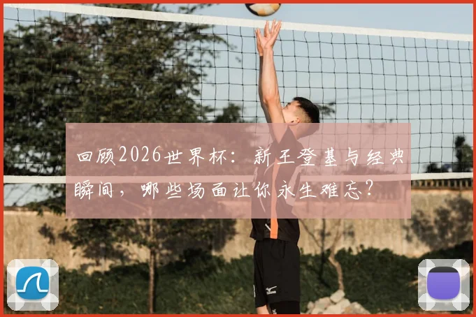 回顾2026世界杯：新王登基与经典瞬间，哪些场面让你永生难忘？