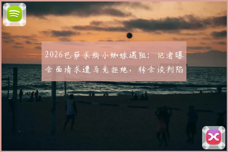 2026巴萨求购小蜘蛛遇阻：记者曝会面请求遭马竞拒绝，转会谈判陷僵局最新动态