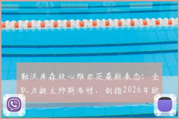 勒沃库森核心维尔茨最新表态：全队力挺主帅斯洛特，剑指2026年欧冠更高目标
