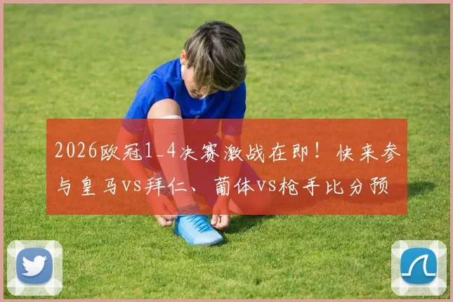 2026欧冠1_4决赛激战在即!快来参与皇马vs拜仁、葡体vs枪手比分预测活动,晒出你的截图与看法