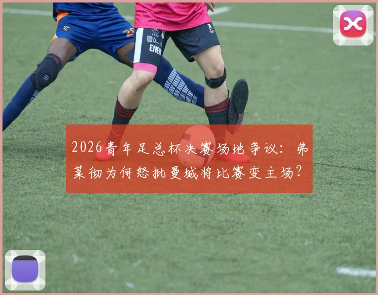 2026青年足总杯决赛场地争议：弗莱彻为何怒批曼城将比赛变主场？事件深度还原