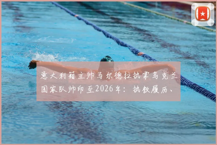 意大利籍主帅马尔德拉执掌乌克兰国家队帅印至2026年：执教履历、战术风格及签约年薪全面解读