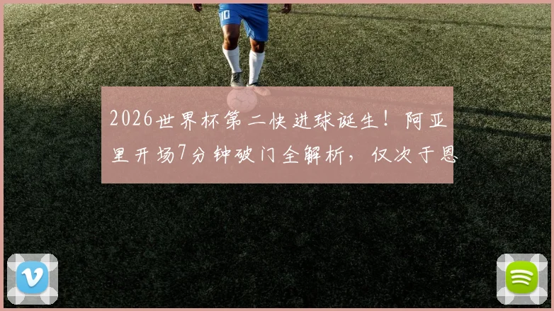 2026世界杯第二快进球诞生！阿亚里开场7分钟破门全解析，仅次于恩梅查创纪录