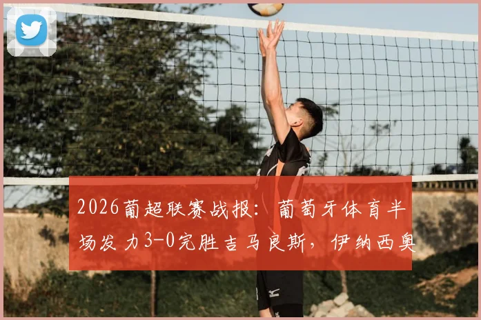 2026葡超联赛战报：葡萄牙体育半场发力3-0完胜吉马良斯，伊纳西奥、布拉甘萨建功，附全场数据与技术统计深度回顾