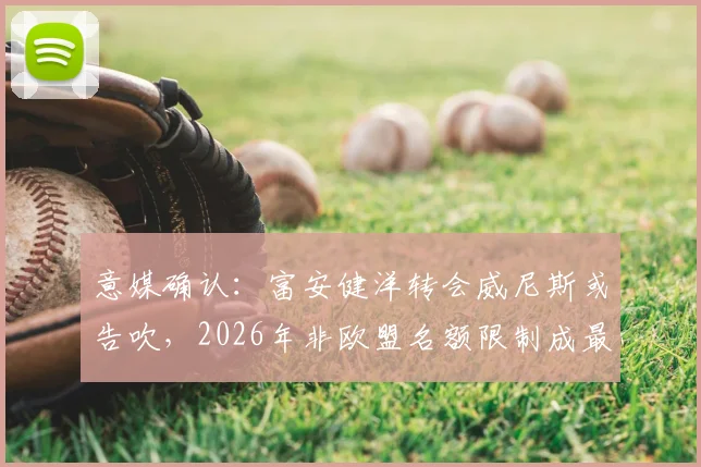 意媒确认:富安健洋转会威尼斯或告吹,2026年非欧盟名额限制成最大阻碍,球迷直呼可惜
