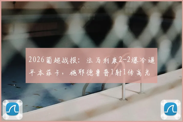 2026葡超战报：法马利康2-2爆冷逼平本菲卡，施耶德鲁普1射1传高光表现解析