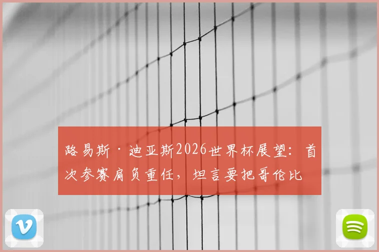 路易斯·迪亚斯2026世界杯展望：首次参赛肩负重任，坦言要把哥伦比亚足球扛在肩上