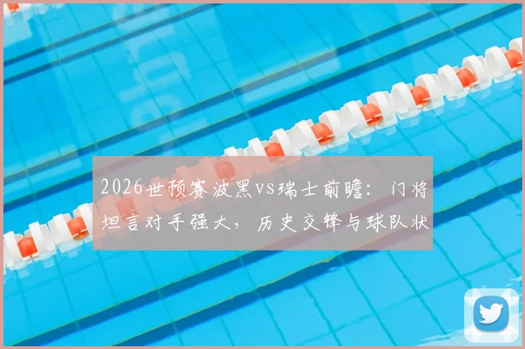 2026世预赛波黑vs瑞士前瞻:门将坦言对手强大,历史交锋与球队状态深度解析