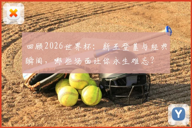 回顾2026世界杯：新王登基与经典瞬间，哪些场面让你永生难忘？