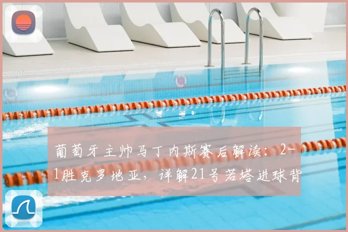 葡萄牙主帅马丁内斯赛后解读：2-1胜克罗地亚，详解21号若塔进球背后的战术与致敬深意