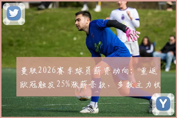 曼联2026赛季球员薪资动向：重返欧冠触发25%涨薪条款，多数主力收入将大幅提升