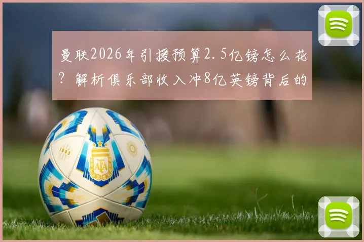 曼联2026年引援预算2.5亿镑怎么花？解析俱乐部收入冲8亿英镑背后的财务策略与引援方向