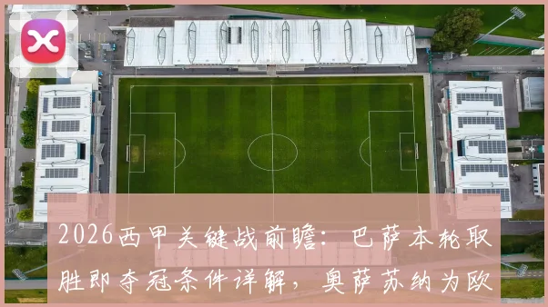2026西甲关键战前瞻：巴萨本轮取胜即夺冠条件详解，奥萨苏纳为欧联资格死磕