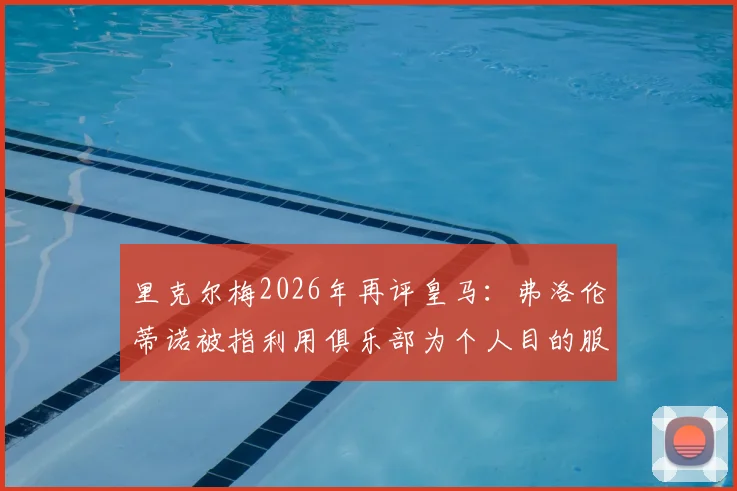 里克尔梅2026年再评皇马:弗洛伦蒂诺被指利用俱乐部为个人目的服务,双方矛盾详解