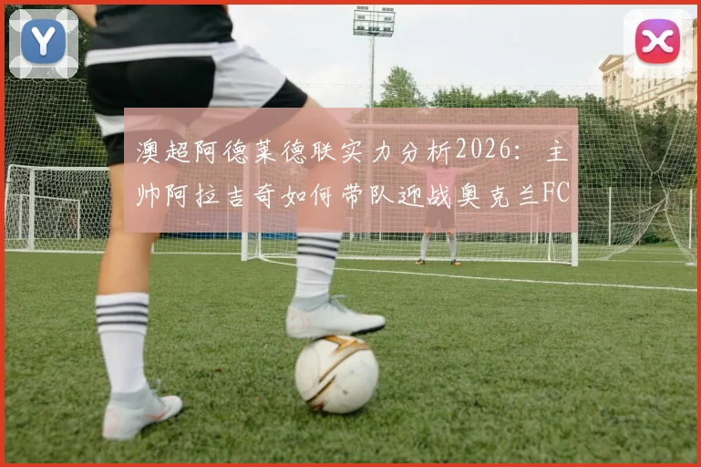 澳超阿德莱德联实力分析2026:主帅阿拉吉奇如何带队迎战奥克兰FC,赛前战术部署全解析