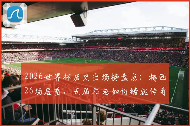 2026世界杯历史出场榜盘点:梅西26场居首,五届元老如何铸就传奇纪录?