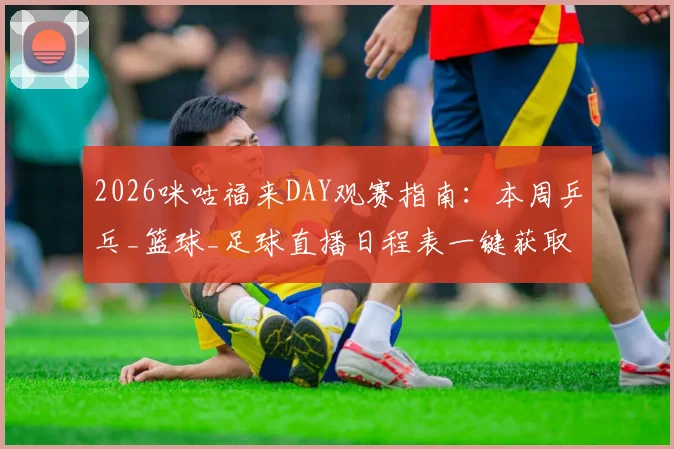 2026咪咕福来DAY观赛指南：本周乒乓_篮球_足球直播日程表一键获取，附会员开通攻略