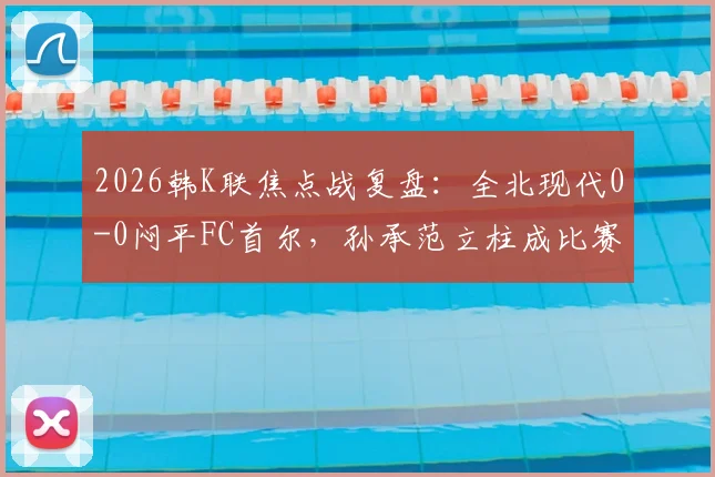2026韩K联焦点战复盘:全北现代0-0闷平FC首尔,孙承范立柱成比赛转折点,积分榜形势深度解读
