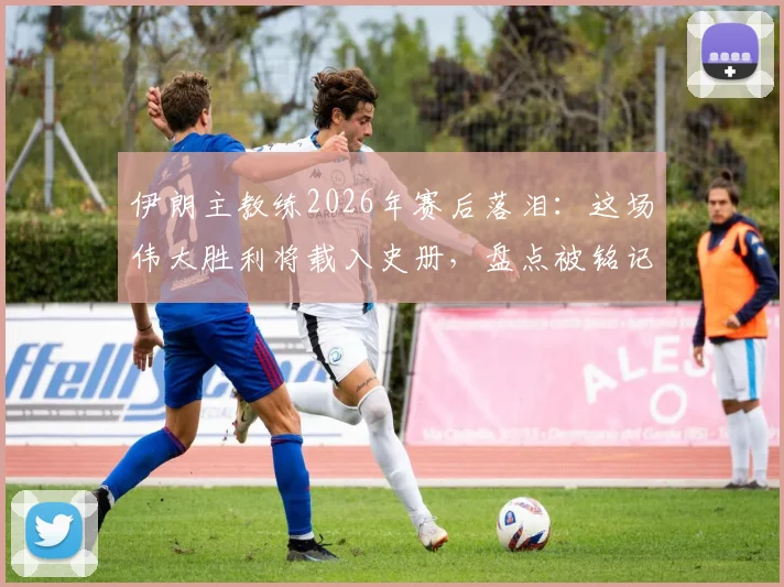 伊朗主教练2026年赛后落泪:这场伟大胜利将载入史册,盘点被铭记住的关键球员与瞬间
