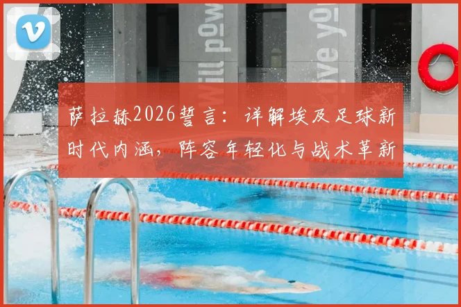萨拉赫2026誓言：详解埃及足球新时代内涵，阵容年轻化与战术革新成关键，附核心球员分析