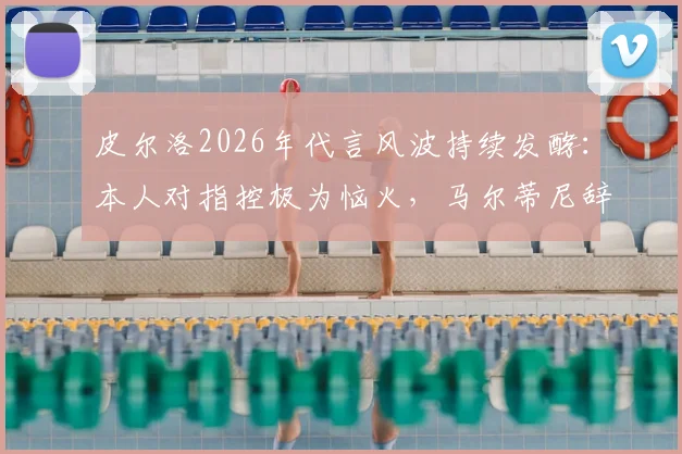 皮尔洛2026年代言风波持续发酵：本人对指控极为恼火，马尔蒂尼辞职传闻震动米兰高层
