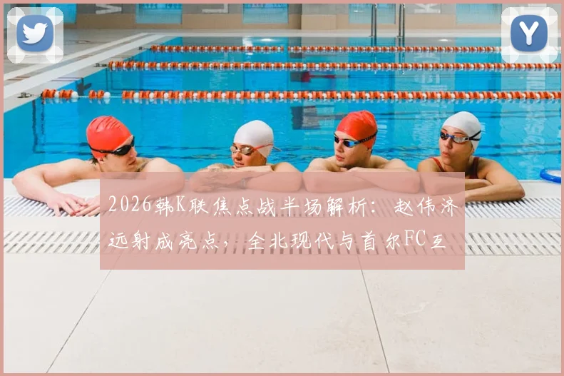 2026韩K联焦点战半场解析：赵伟济远射成亮点，全北现代与首尔FC互交白卷，半场数据与战术博弈深度回顾