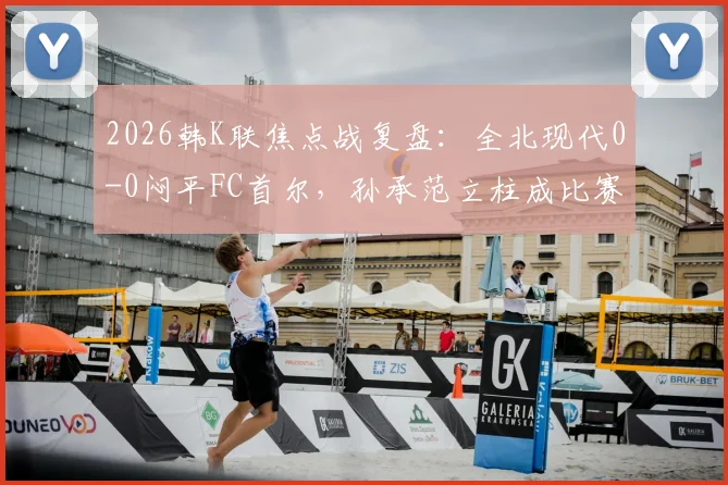 2026韩K联焦点战复盘:全北现代0-0闷平FC首尔,孙承范立柱成比赛转折点,积分榜形势深度解读