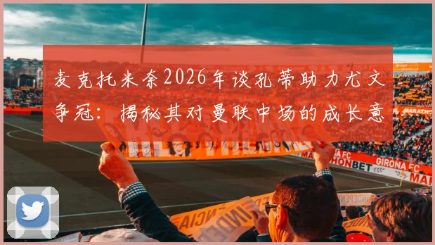 麦克托米奈2026年谈孔蒂助力尤文争冠：揭秘其对曼联中场的成长意义与战术影响