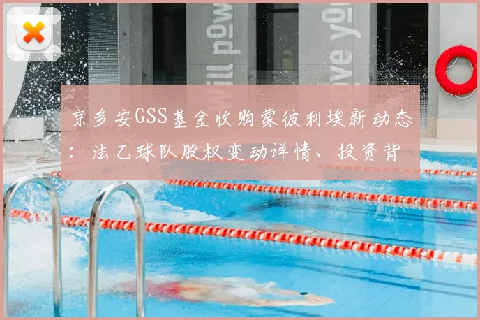 京多安GSS基金收购蒙彼利埃新动态：法乙球队股权变动详情、投资背景与未来前景分析