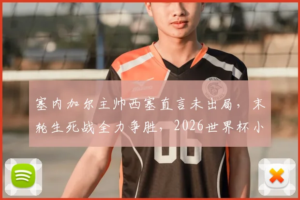 塞内加尔主帅西塞直言未出局，末轮生死战全力争胜，2026世界杯小组出线形势深度解读
