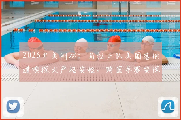 2026年美洲杯：乌拉圭队美国落地遭嗅探犬严格安检，跨国参赛安保流程全解析