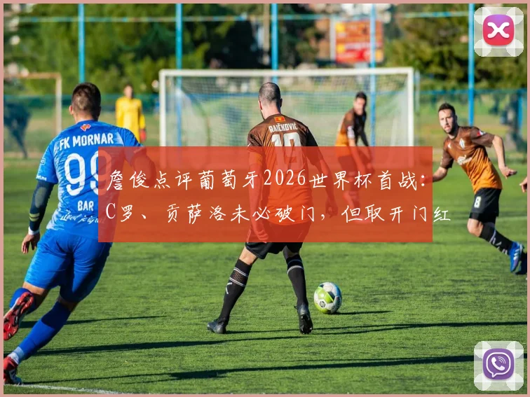 詹俊点评葡萄牙2026世界杯首战：C罗、贡萨洛未必破门，但取开门红前景乐观