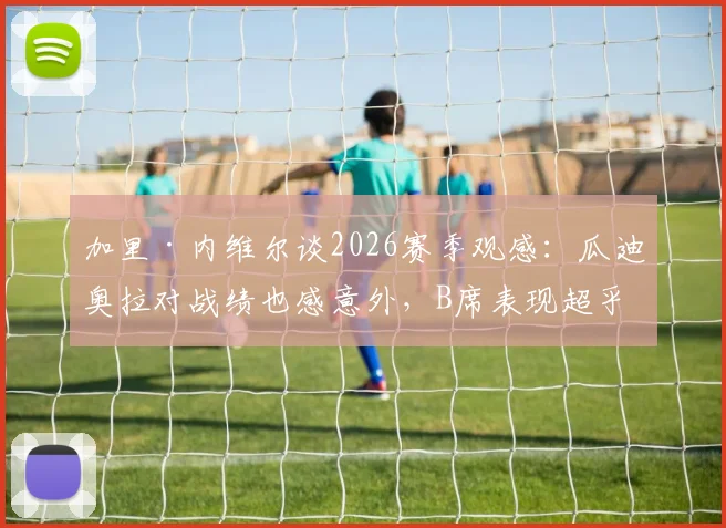 加里·内维尔谈2026赛季观感:瓜迪奥拉对战绩也感意外,B席表现超乎想象获盛赞