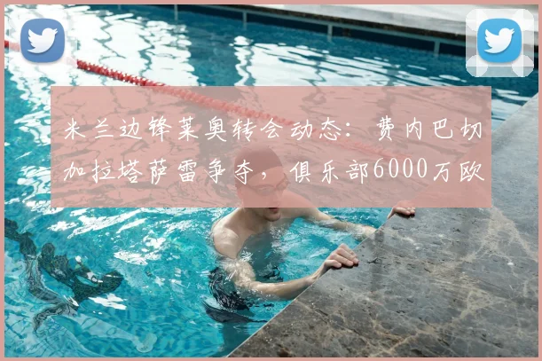 米兰边锋莱奥转会动态：费内巴切加拉塔萨雷争夺，俱乐部6000万欧要价成焦点