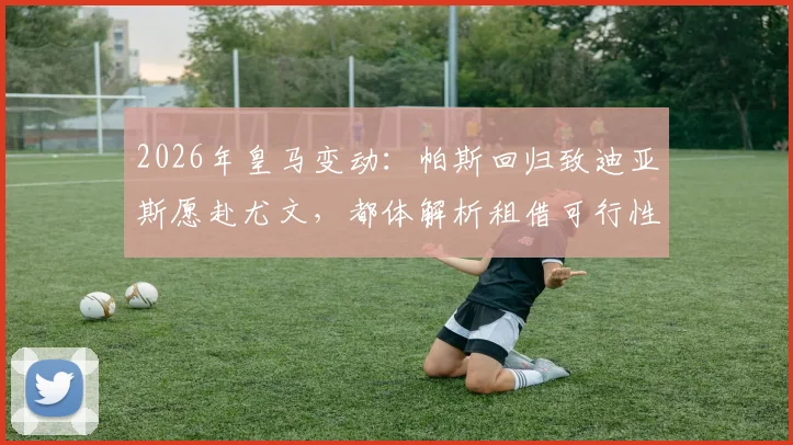 2026年皇马变动：帕斯回归致迪亚斯愿赴尤文，都体解析租借可行性与球员意图