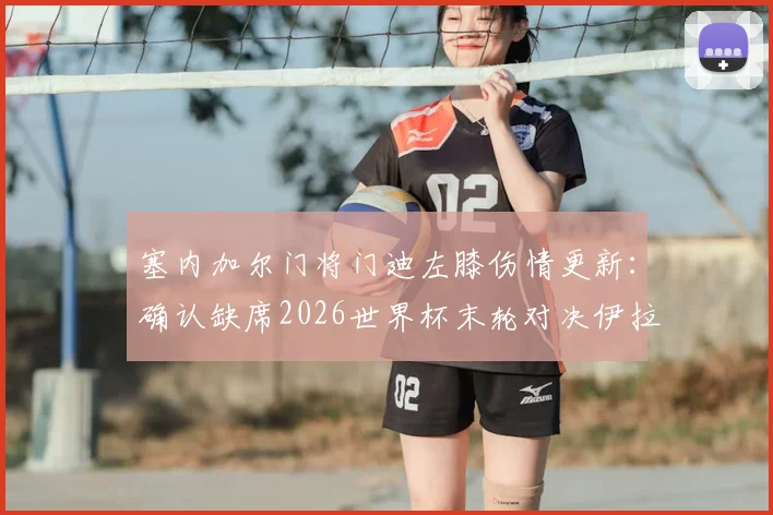 塞内加尔门将门迪左膝伤情更新:确认缺席2026世界杯末轮对决伊拉克,替补人选与战术影响解析