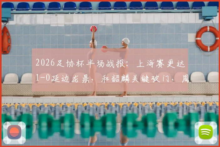 2026足协杯半场战报：上海赛更达1-0延边龙鼎，和韶麟关键破门，周正凯染红致局势突变